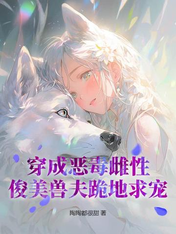穿成恶毒雌性，俊美兽夫跪地求宠封面