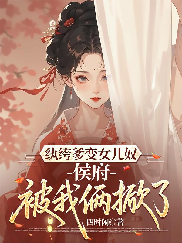 纨绔爹变女儿奴，侯府被我俩掀了封面