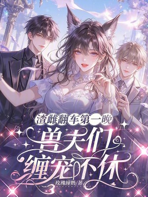 渣雌翻车第一晚，兽夫们缠宠不休封面