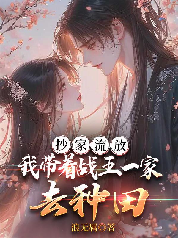 抄家流放,我带着战王一家去种田封面