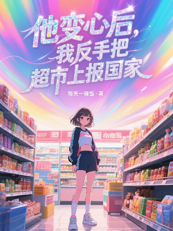 他变心后，我反手把超市上报国家封面