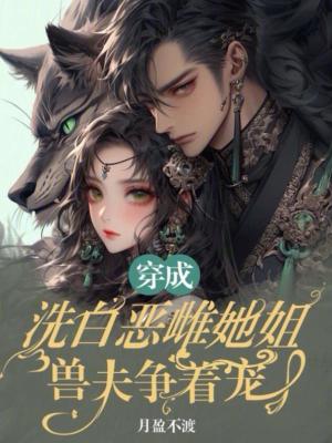 穿成洗白恶雌她姐，兽夫争着宠封面