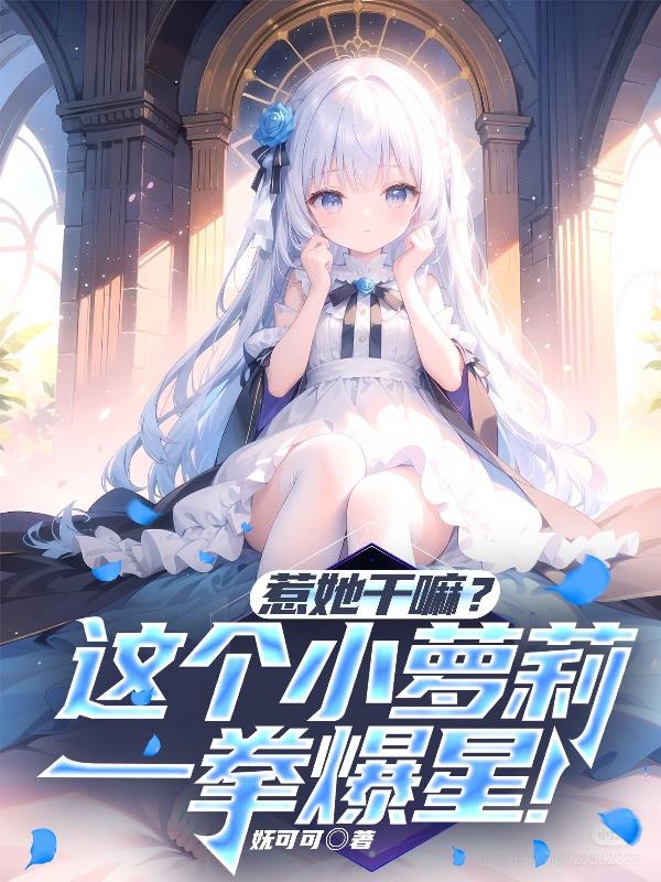 惹她干嘛？这个小萝莉一拳爆星！封面