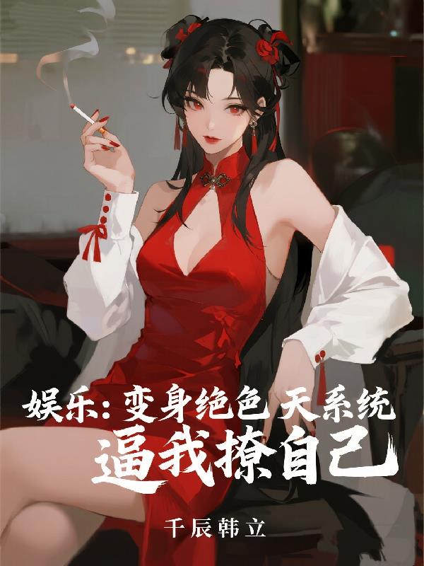 娱乐:变身绝色天系统逼我撩自己封面