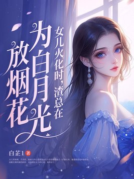 女儿火化时，渣总在为白月光放烟花封面