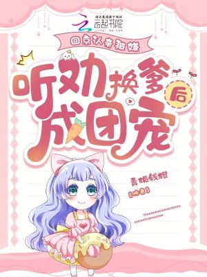 回京认亲被嫌，听劝换爹后成团宠封面