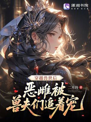 穿越兽世后，恶雌被兽夫们追着宠封面