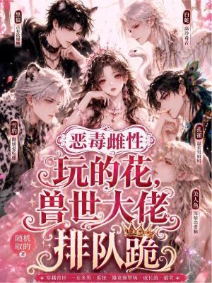 恶毒雌性玩的花，兽世大佬排队跪封面