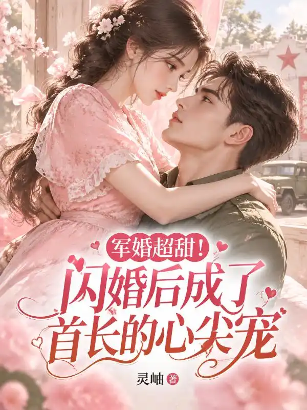 军婚超甜!闪婚后成了首长的心尖宠封面