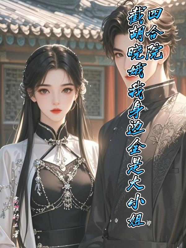 四合院截胡晓娥我身边全是大小姐封面