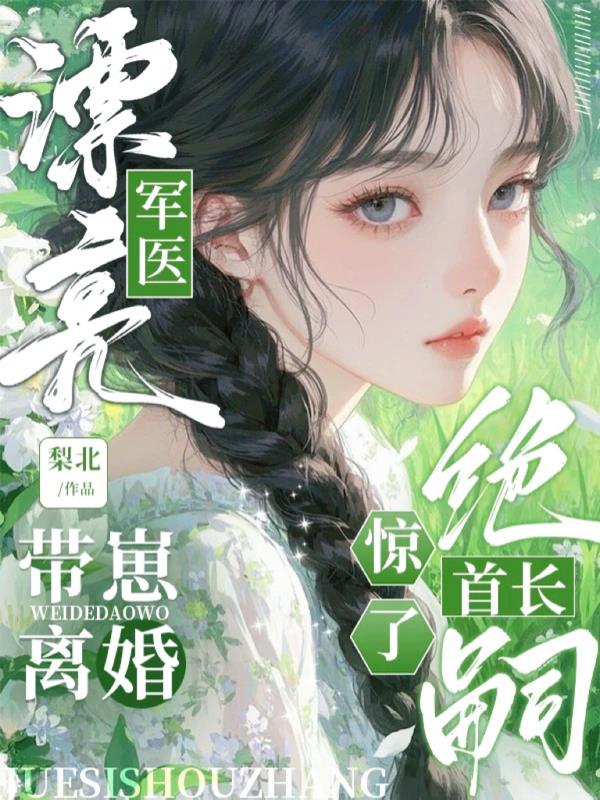 漂亮军医带崽离婚，绝嗣首长惊了封面